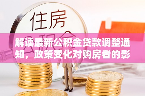石首解读最新公积金贷款调整通知，政策变化对购房者的影响