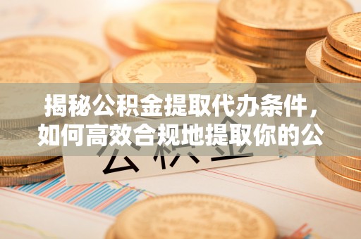 石首揭秘公积金提取代办条件，如何高效合规地提取你的公积金