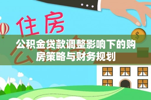 石首公积金贷款调整影响下的购房策略与财务规划