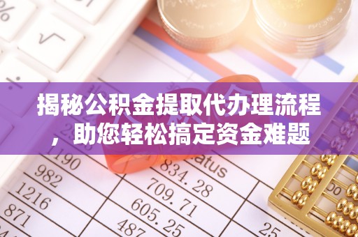 石首揭秘公积金提取代办理流程，助您轻松搞定资金难题