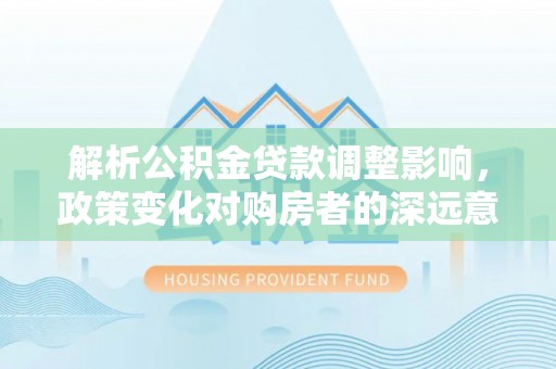石首解析公积金贷款调整影响，政策变化对购房者的深远意义