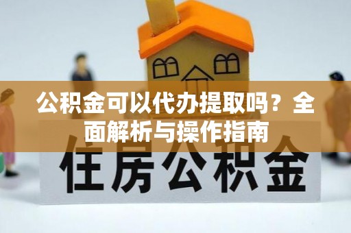 石首公积金可以代办提取吗？全面解析与操作指南