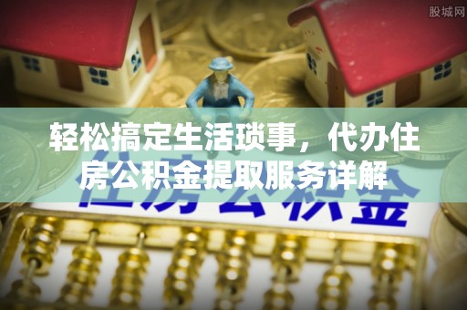 石首轻松搞定生活琐事，代办住房公积金提取服务详解
