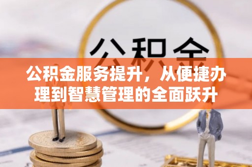 石首公积金服务提升，从便捷办理到智慧管理的全面跃升