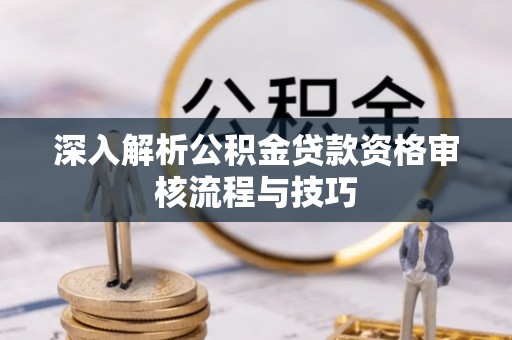 石首深入解析公积金贷款资格审核流程与技巧