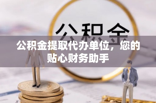 石首公积金提取代办单位，您的贴心财务助手