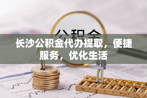 石首长沙公积金代办提取，便捷服务，优化生活