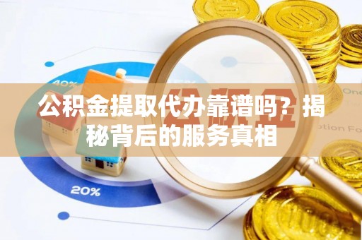 石首公积金提取代办靠谱吗？揭秘背后的服务真相