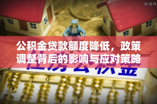 石首公积金贷款额度降低，政策调整背后的影响与应对策略