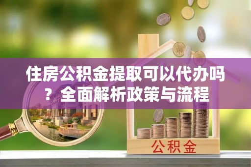 石首住房公积金提取可以代办吗？全面解析政策与流程