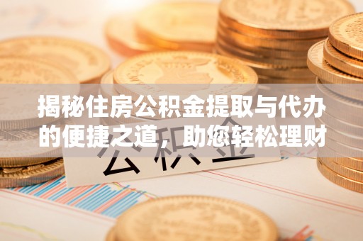 石首揭秘住房公积金提取与代办的便捷之道，助您轻松理财