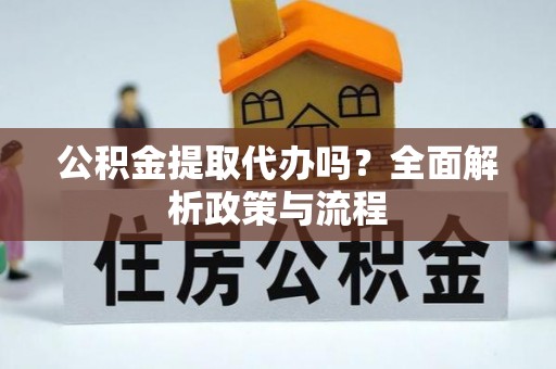 石首公积金提取代办吗？全面解析政策与流程