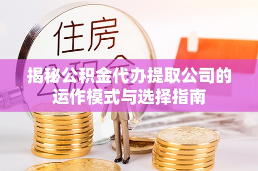 石首揭秘公积金代办提取公司的运作模式与选择指南