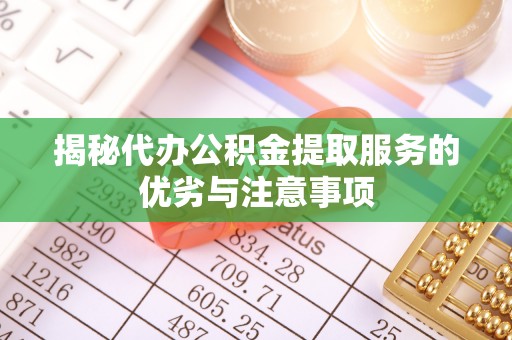 石首揭秘代办公积金提取服务的优劣与注意事项