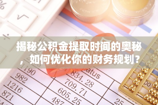石首揭秘公积金提取时间的奥秘，如何优化你的财务规划？