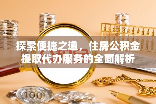 石首探索便捷之道，住房公积金提取代办服务的全面解析