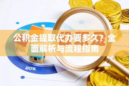 石首公积金提取代办要多久？全面解析与流程指南
