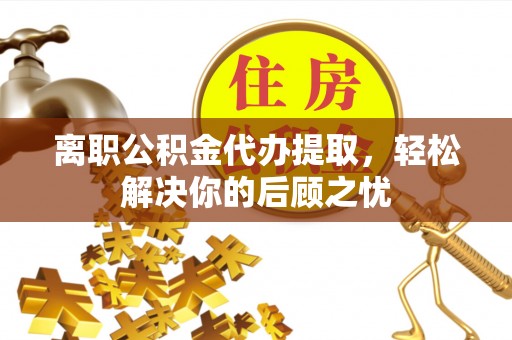 石首离职公积金代办提取，轻松解决你的后顾之忧