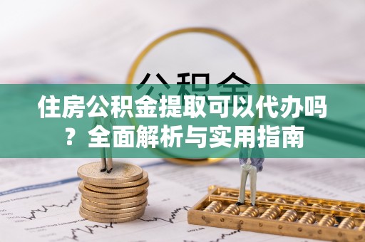 石首住房公积金提取可以代办吗？全面解析与实用指南