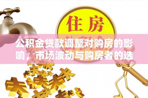 石首公积金贷款调整对购房的影响，市场波动与购房者的选择