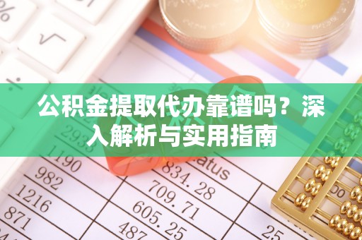 石首公积金提取代办靠谱吗？深入解析与实用指南