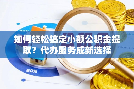 石首如何轻松搞定小额公积金提取？代办服务成新选择