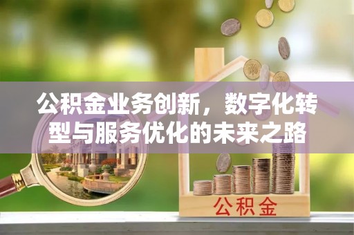 石首公积金业务创新，数字化转型与服务优化的未来之路