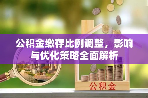石首公积金缴存比例调整，影响与优化策略全面解析