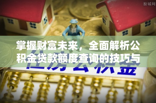 石首掌握财富未来，全面解析公积金贷款额度查询的技巧与策略