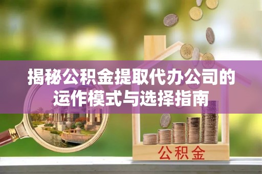 石首揭秘公积金提取代办公司的运作模式与选择指南