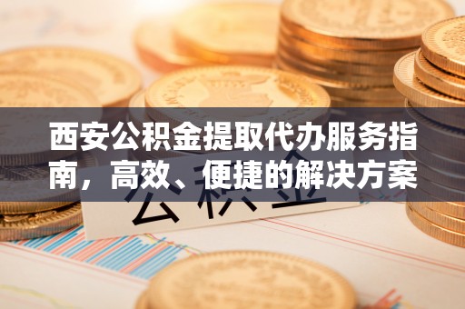 石首西安公积金提取代办服务指南，高效、便捷的解决方案