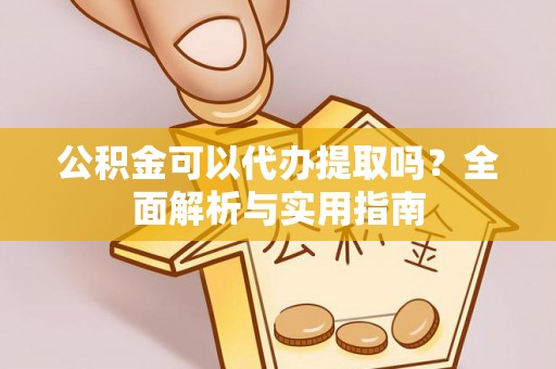 石首公积金可以代办提取吗？全面解析与实用指南