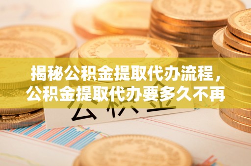 石首揭秘公积金提取代办流程，公积金提取代办要多久不再是谜题