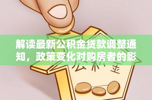石首解读最新公积金贷款调整通知，政策变化对购房者的影响与应对策略