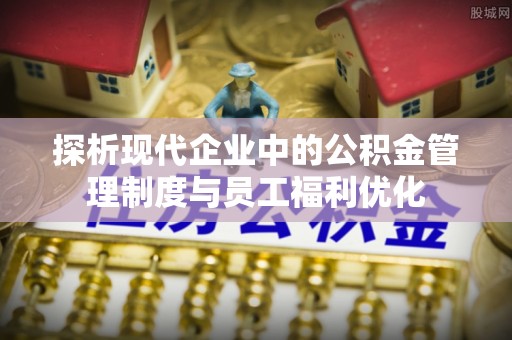 石首探析现代企业中的公积金管理制度与员工福利优化