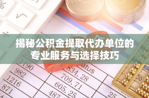 石首揭秘公积金提取代办单位的专业服务与选择技巧
