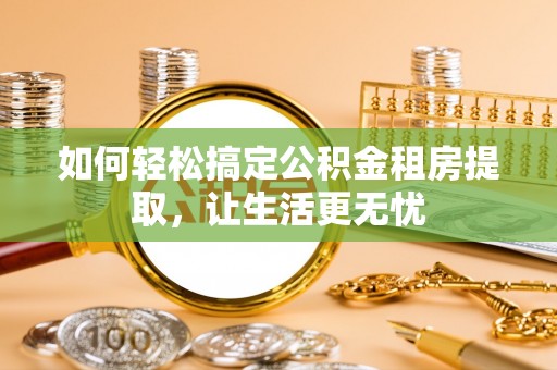 石首如何轻松搞定公积金租房提取，让生活更无忧