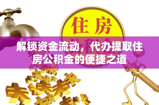 石首解锁资金流动，代办提取住房公积金的便捷之道