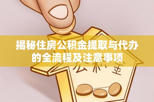 石首揭秘住房公积金提取与代办的全流程及注意事项