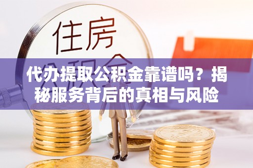 石首代办提取公积金靠谱吗？揭秘服务背后的真相与风险