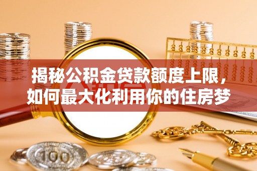 石首揭秘公积金贷款额度上限，如何最大化利用你的住房梦？