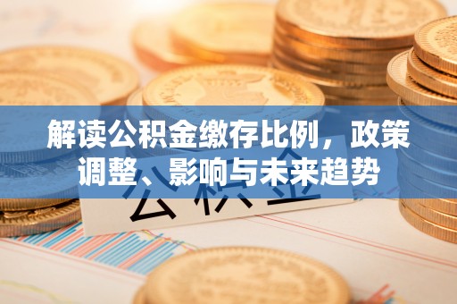 石首解读公积金缴存比例，政策调整、影响与未来趋势