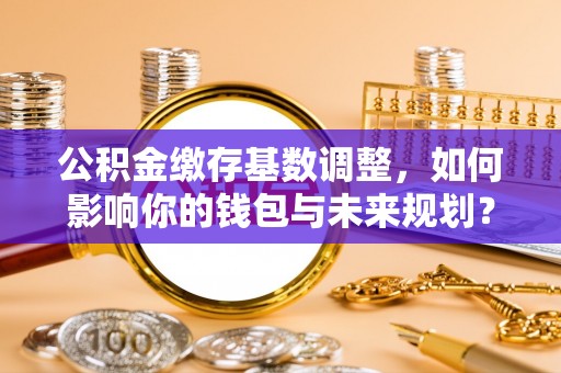 石首公积金缴存基数调整，如何影响你的钱包与未来规划？
