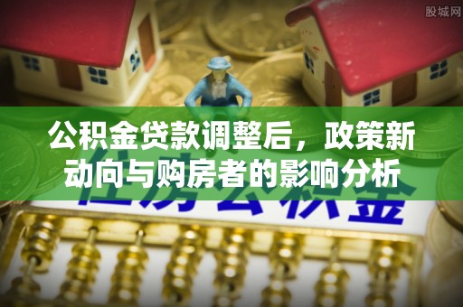 石首公积金贷款调整后，政策新动向与购房者的影响分析