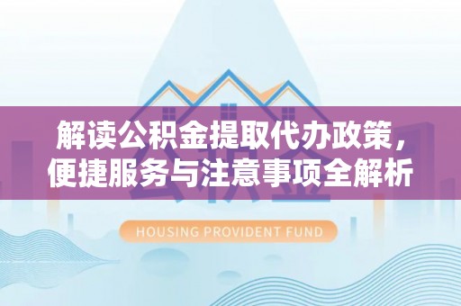 石首解读公积金提取代办政策，便捷服务与注意事项全解析