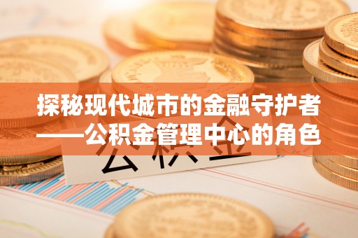 石首探秘现代城市的金融守护者——公积金管理中心的角色与使命