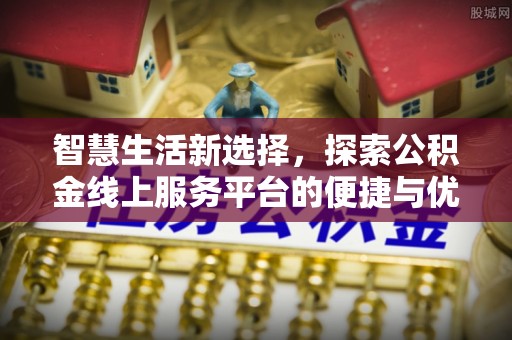 石首智慧生活新选择，探索公积金线上服务平台的便捷与优势