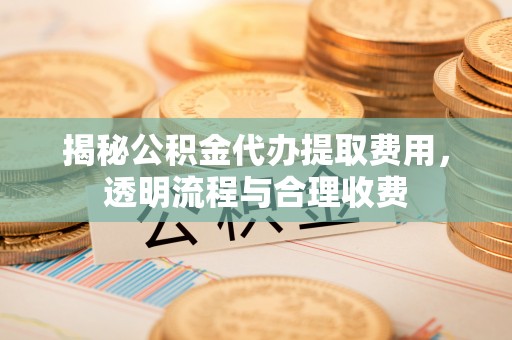 石首揭秘公积金代办提取费用，透明流程与合理收费