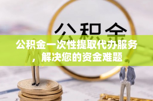 石首公积金一次性提取代办服务，解决您的资金难题