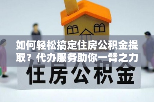 石首如何轻松搞定住房公积金提取？代办服务助你一臂之力